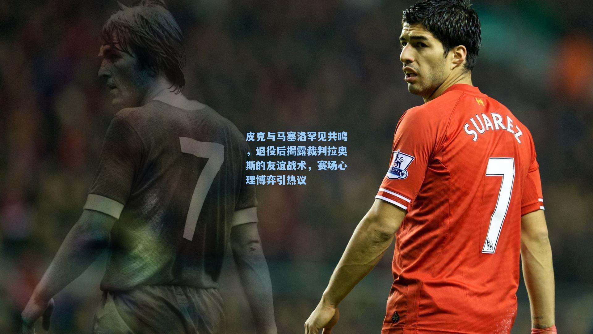 皮克与马塞洛罕见共鸣，退役后揭露裁判拉奥斯的友谊战术，赛场心理博弈引热议