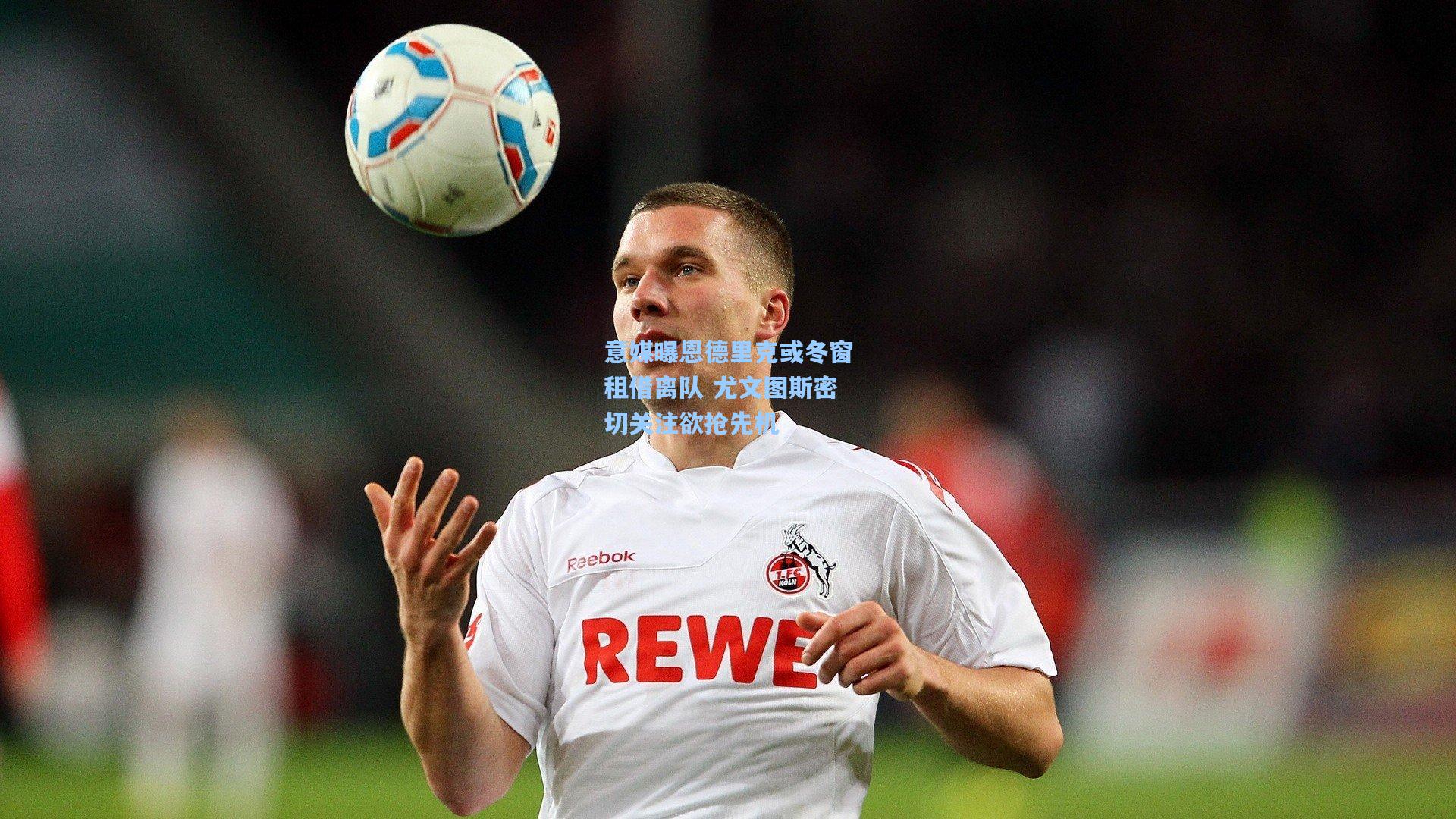 意媒曝恩德里克或冬窗租借离队 尤文图斯密切关注欲抢先机
