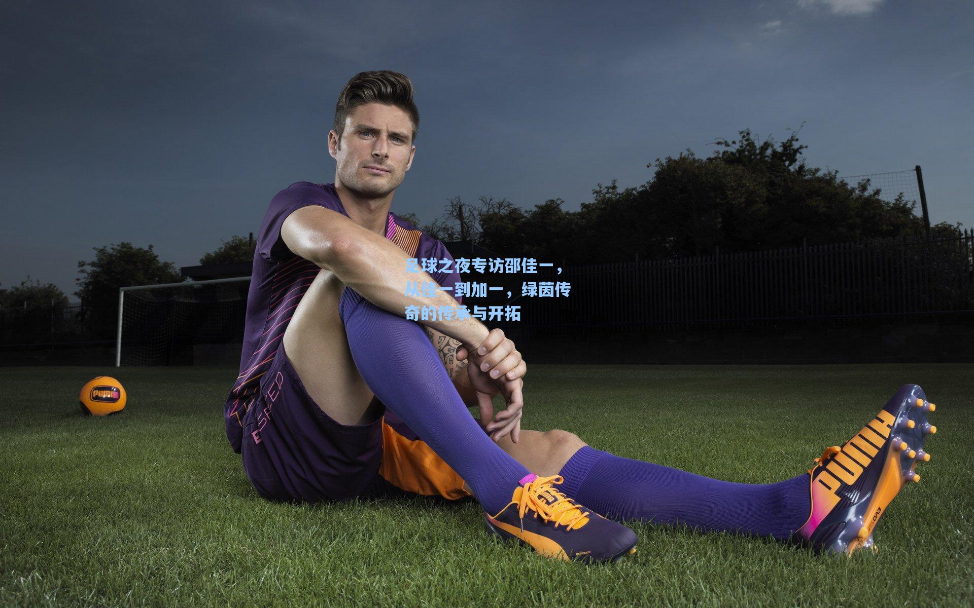 足球之夜专访邵佳一，从佳一到加一，绿茵传奇的传承与开拓