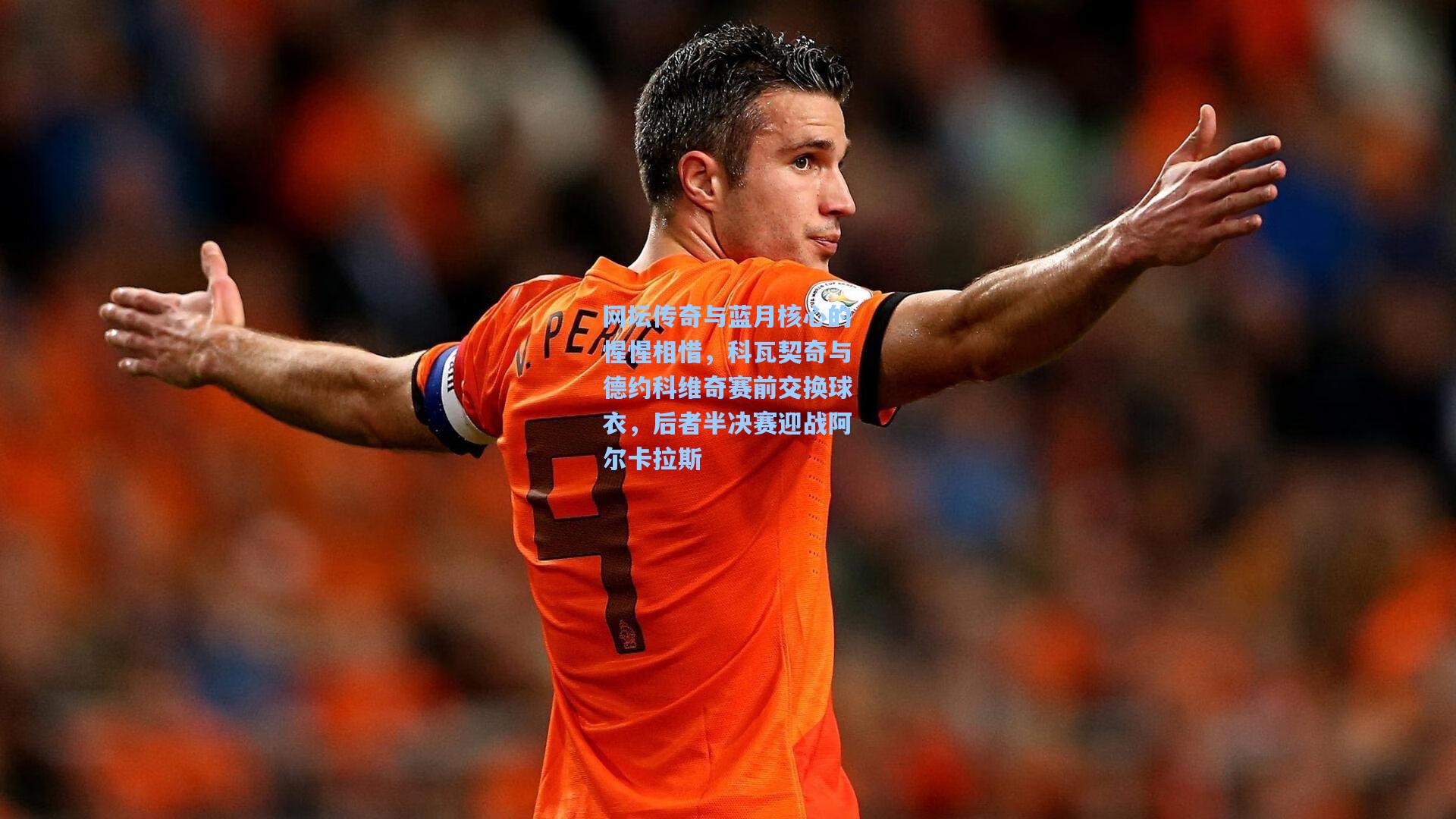 网坛传奇与蓝月核心的惺惺相惜，科瓦契奇与德约科维奇赛前交换球衣，后者半决赛迎战阿尔卡拉斯
