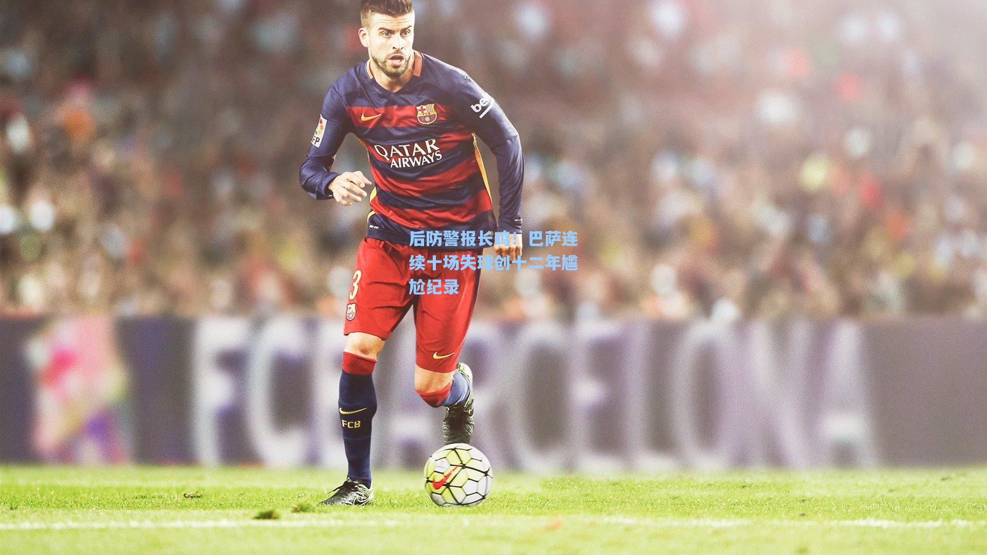 后防警报长鸣!巴萨连续十场失球创十二年尴尬纪录