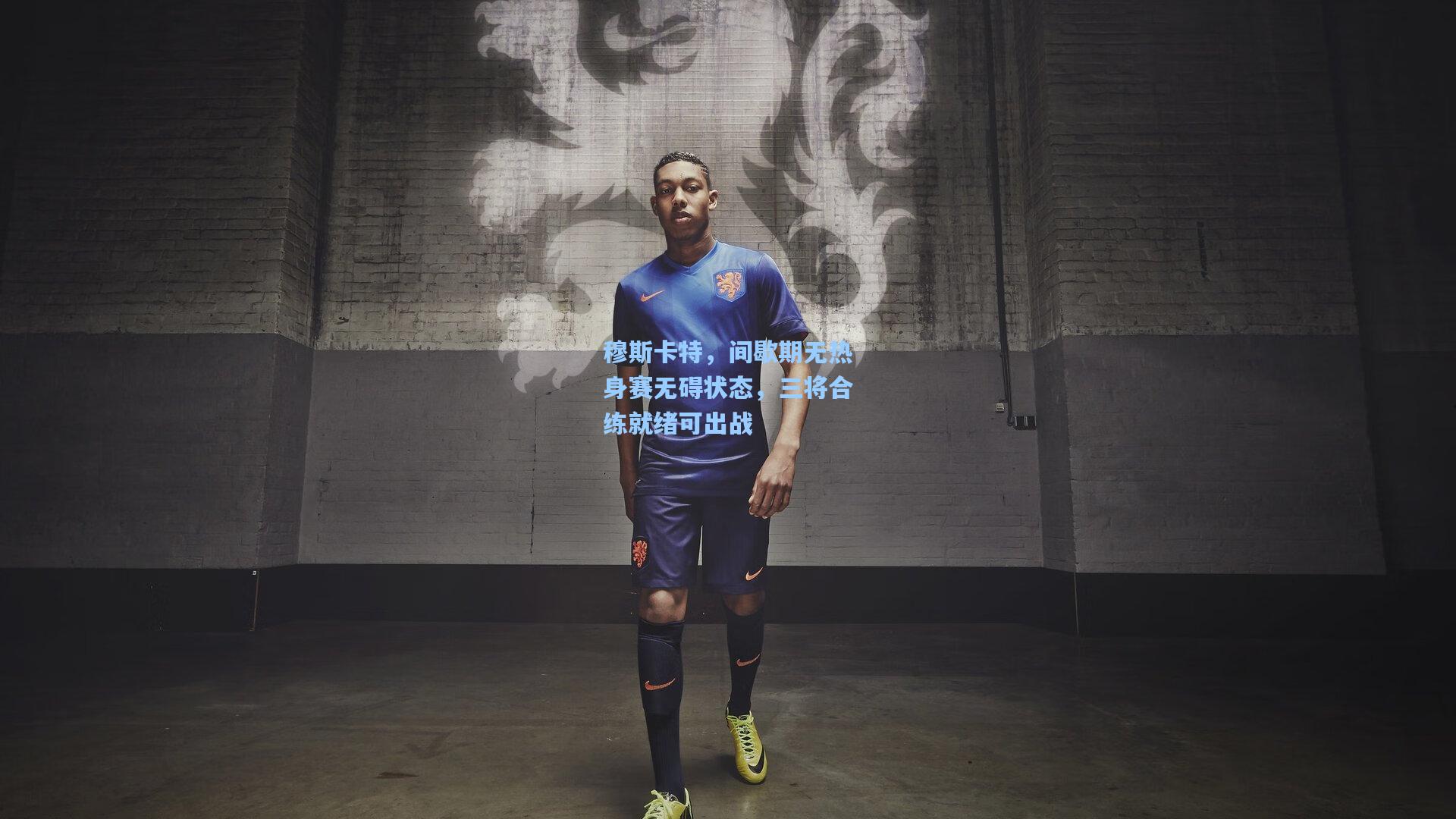 穆斯卡特，间歇期无热身赛无碍状态，三将合练就绪可出战