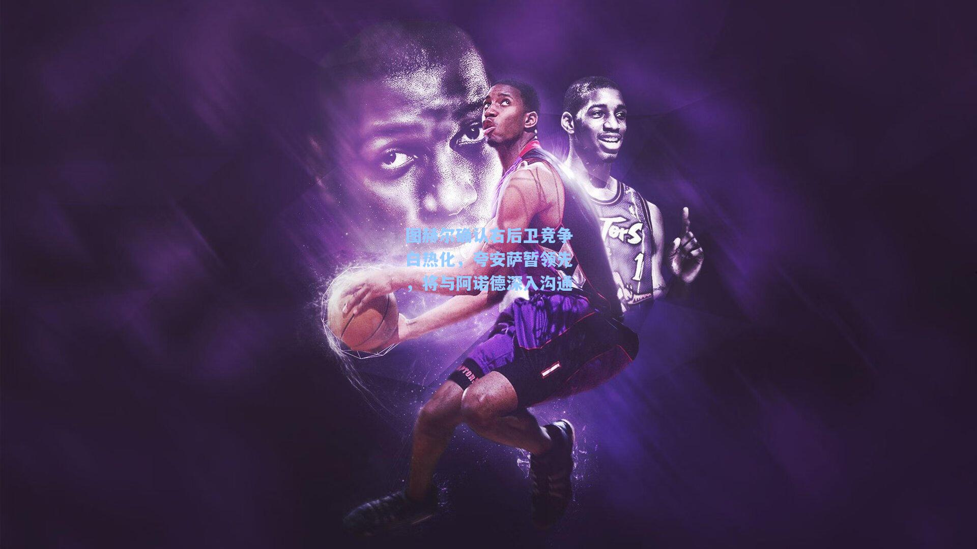 图赫尔确认右后卫竞争白热化，夸安萨暂领先，将与阿诺德深入沟通