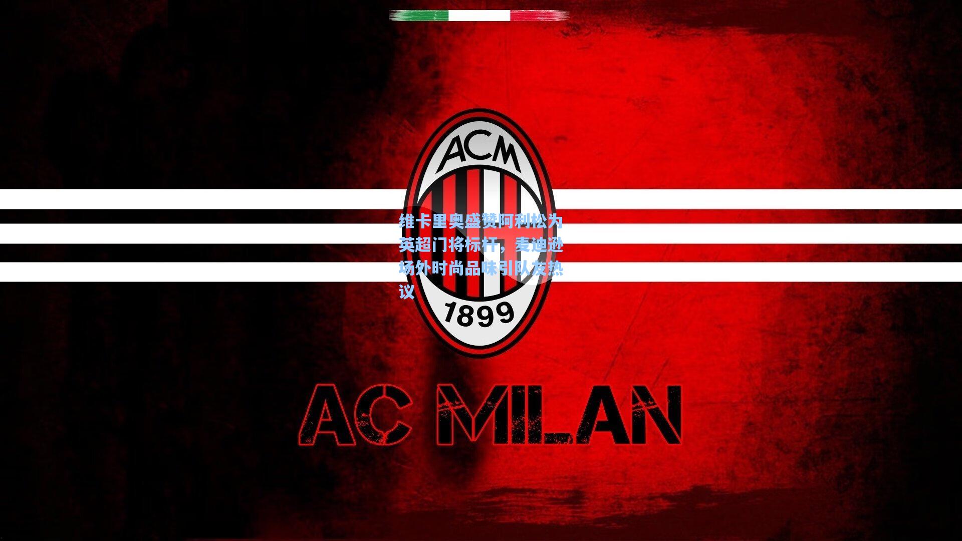 维卡里奥盛赞阿利松为英超门将标杆，麦迪逊场外时尚品味引队友热议