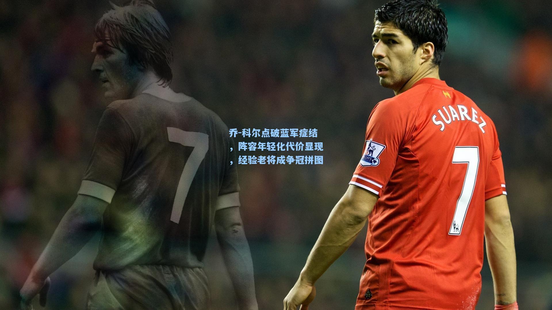 乔-科尔点破蓝军症结，阵容年轻化代价显现，经验老将成争冠拼图