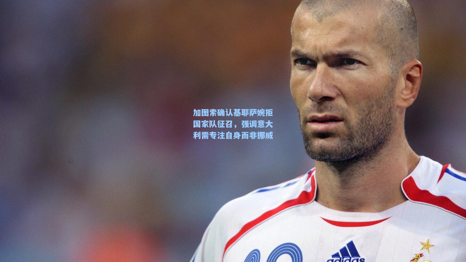 加图索确认基耶萨婉拒国家队征召，强调意大利需专注自身而非挪威