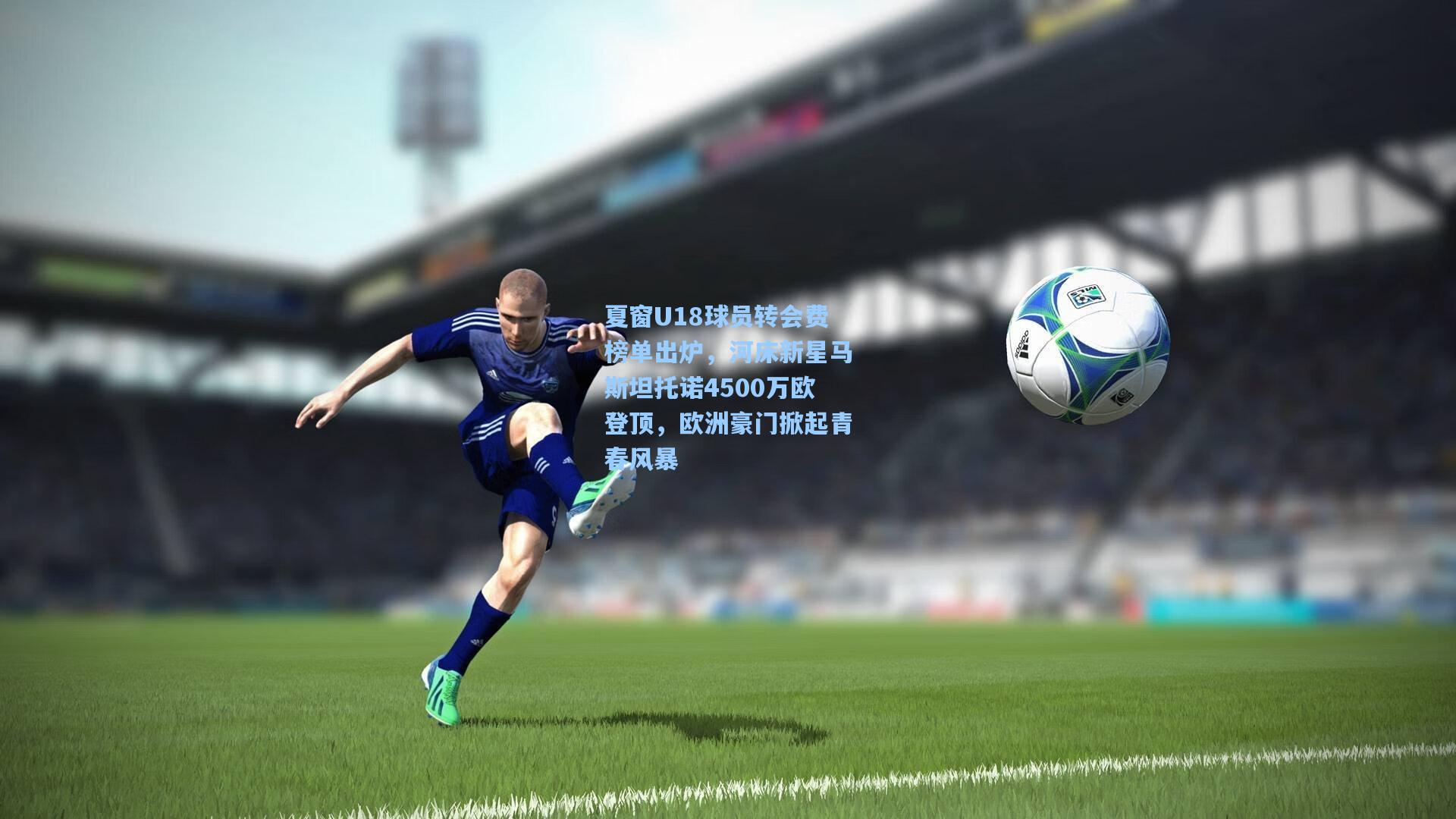 夏窗U18球员转会费榜单出炉，河床新星马斯坦托诺4500万欧登顶，欧洲豪门掀起青春风暴