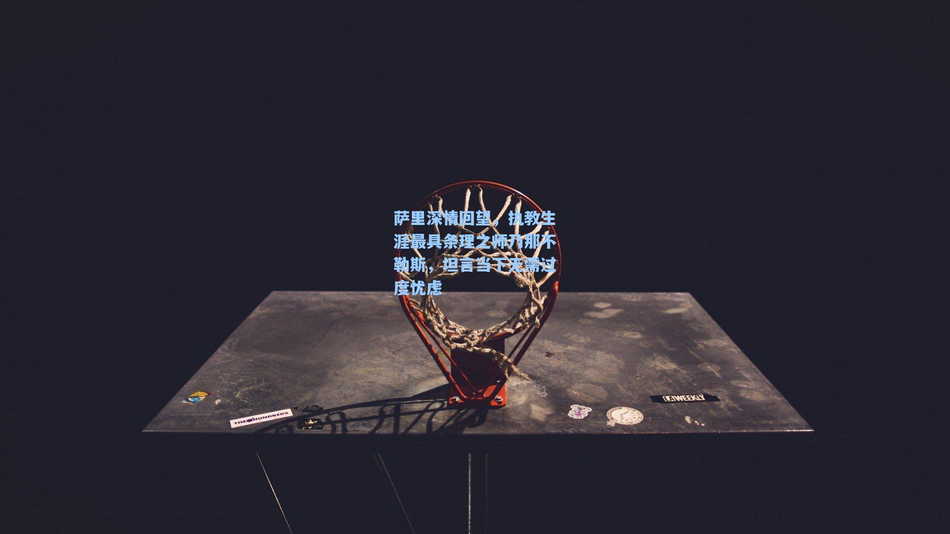 萨里深情回望，执教生涯最具条理之师乃那不勒斯，坦言当下无需过度忧虑