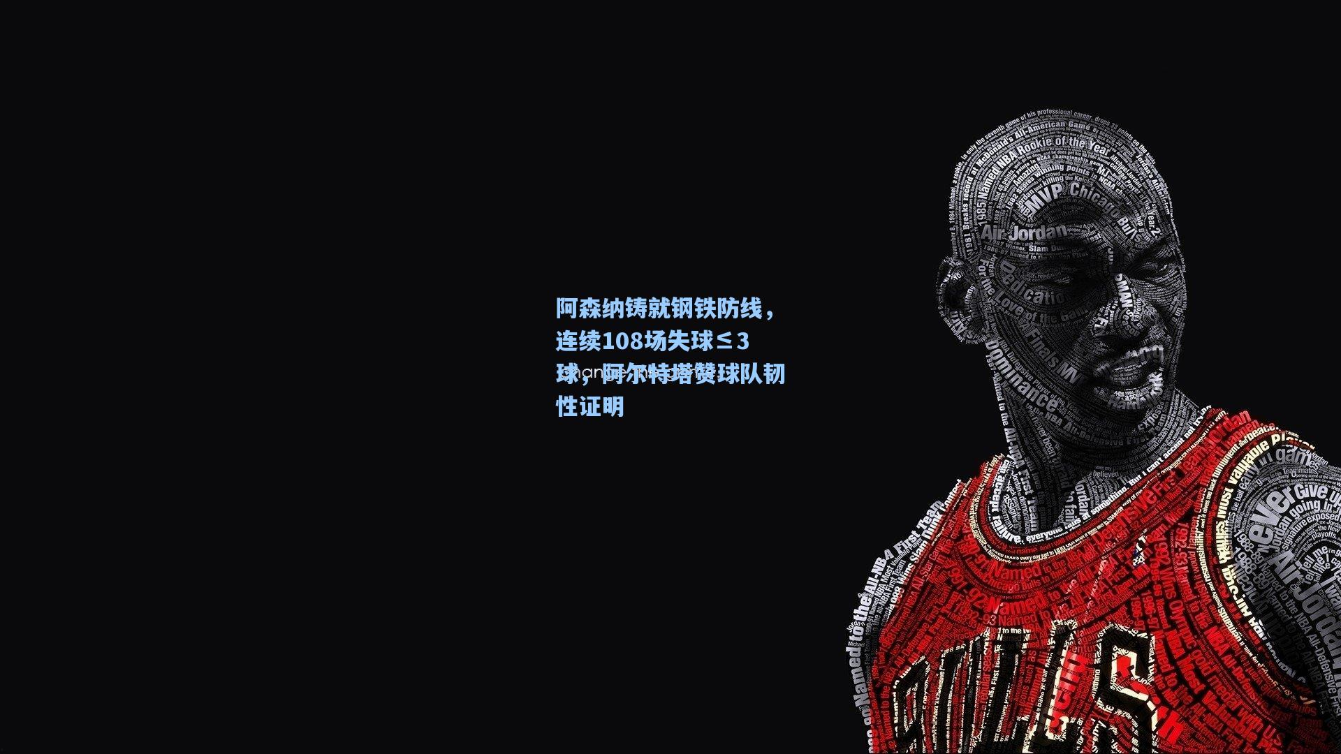 阿森纳铸就钢铁防线，连续108场失球≤3球，阿尔特塔赞球队韧性证明