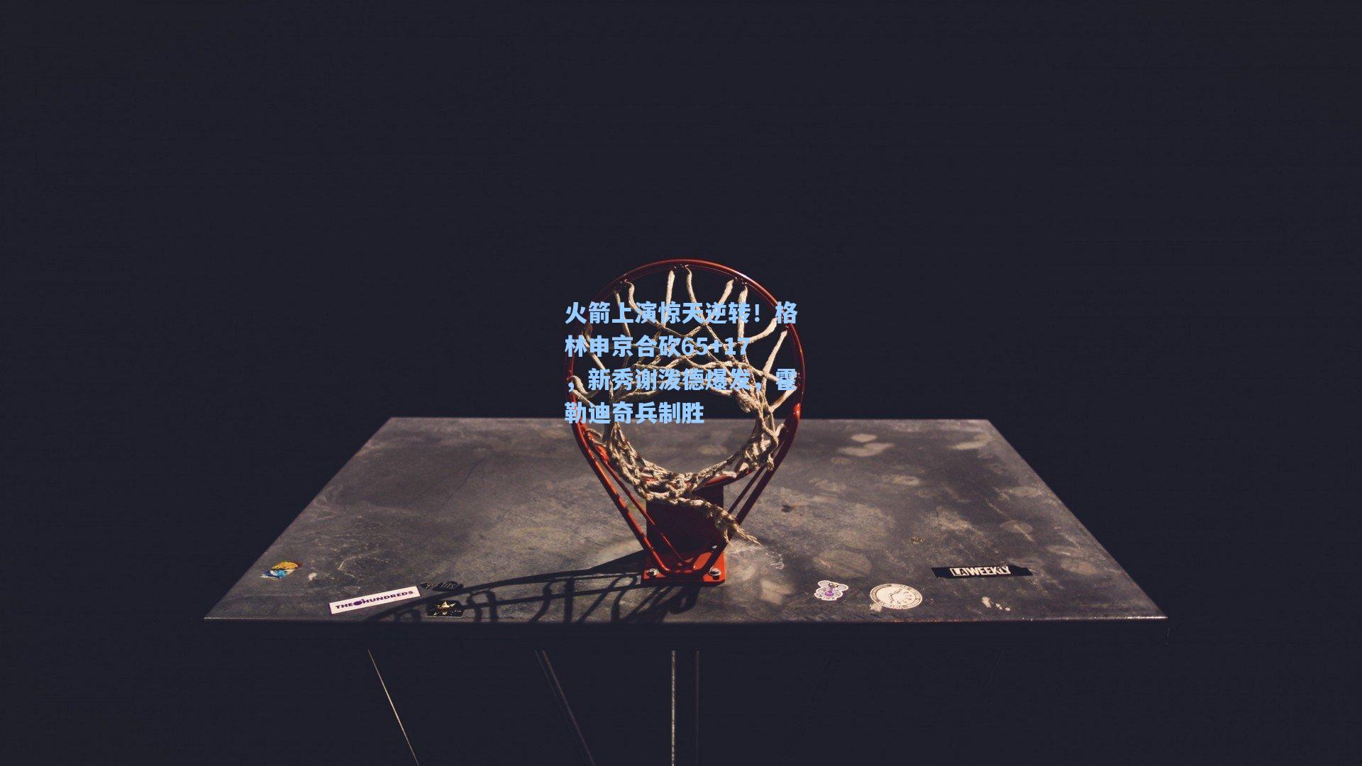 火箭上演惊天逆转！格林申京合砍65+17，新秀谢泼德爆发，霍勒迪奇兵制胜