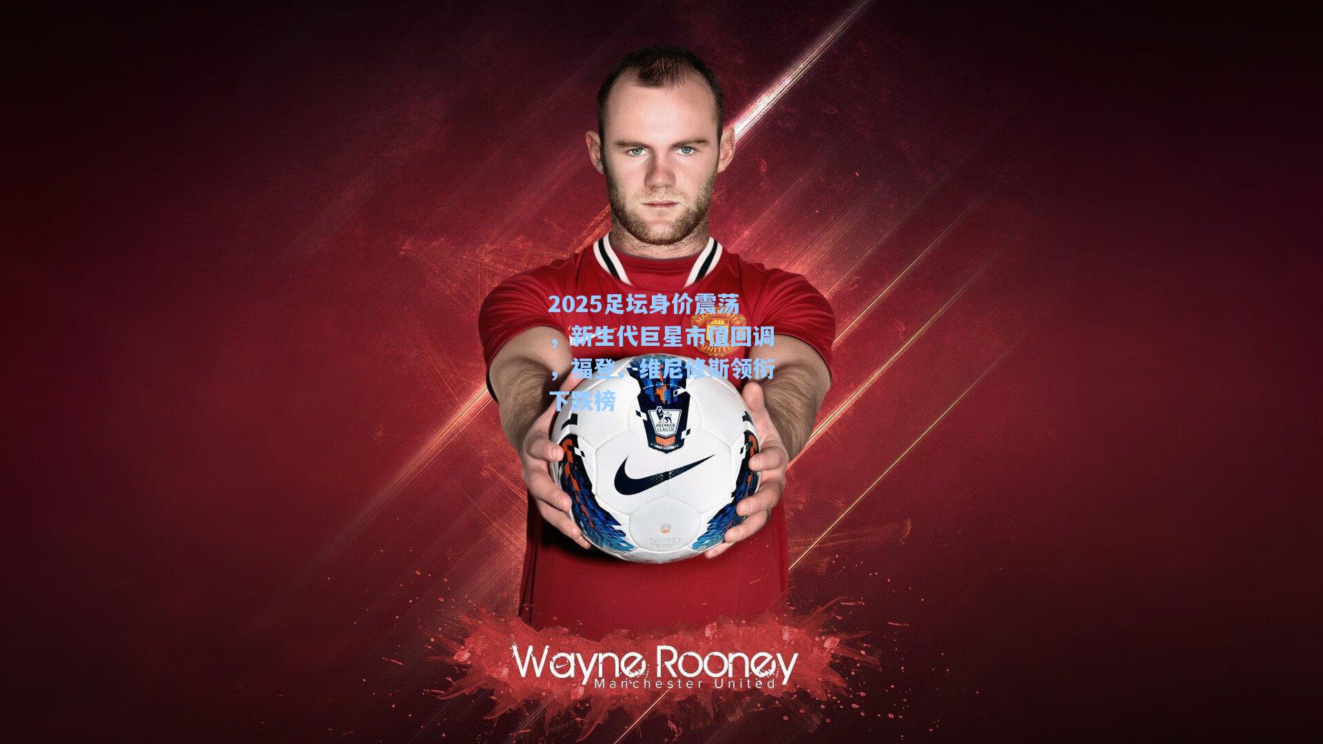 2025足坛身价震荡，新生代巨星市值回调，福登、维尼修斯领衔下跌榜