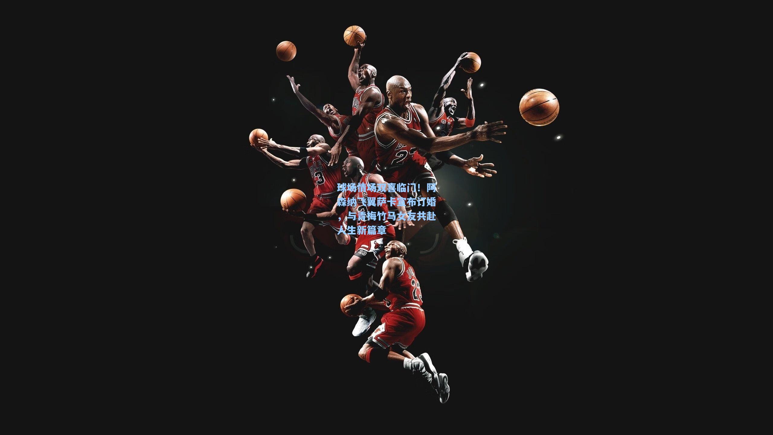 球场情场双喜临门！阿森纳飞翼萨卡宣布订婚，与青梅竹马女友共赴人生新篇章