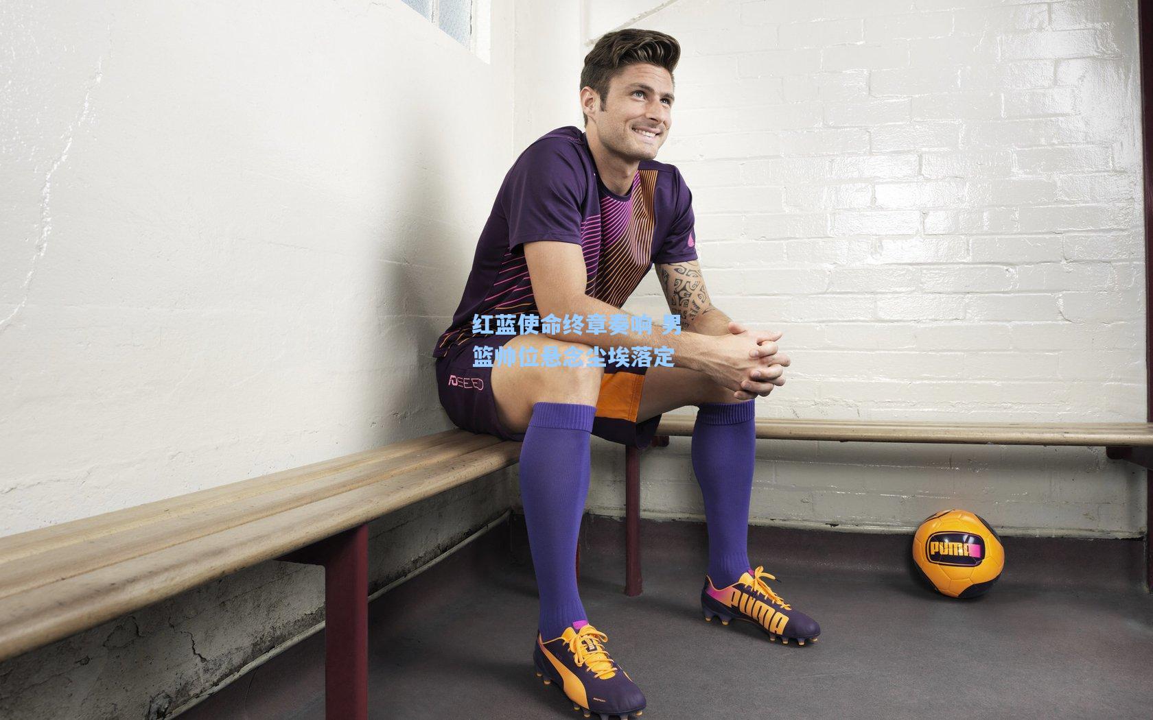 红蓝使命终章奏响 男篮帅位悬念尘埃落定