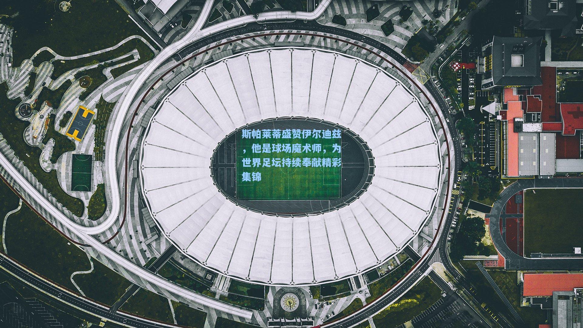 斯帕莱蒂盛赞伊尔迪兹，他是球场魔术师，为世界足坛持续奉献精彩集锦