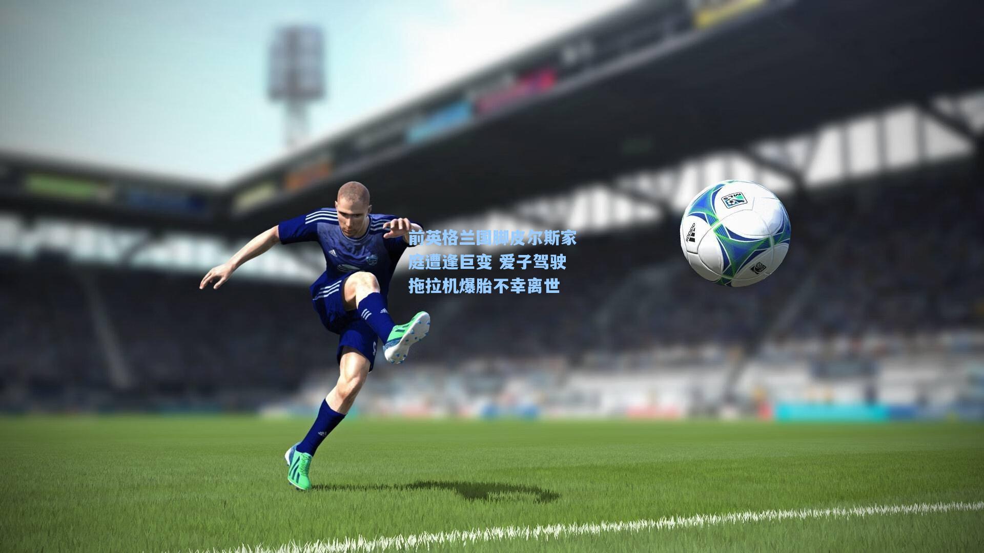 前英格兰国脚皮尔斯家庭遭逢巨变 爱子驾驶拖拉机爆胎不幸离世